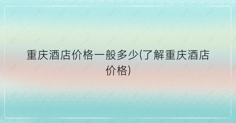 重庆酒店价格一般多少(了解重庆酒店价格)