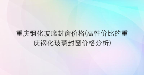 重庆钢化玻璃封窗价格(高性价比的重庆钢化玻璃封窗价格分析)
