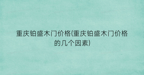 重庆铂盛木门价格(重庆铂盛木门价格的几个因素)