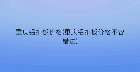 重庆铝扣板价格(重庆铝扣板价格不容错过)