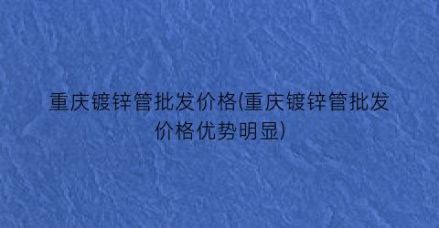 重庆镀锌管批发价格(重庆镀锌管批发价格优势明显)