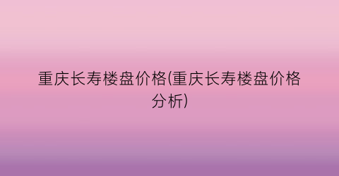 重庆长寿楼盘价格(重庆长寿楼盘价格分析)