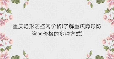 “重庆隐形防盗网价格(了解重庆隐形防盗网价格的多种方式)