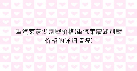 “重汽莱蒙湖别墅价格(重汽莱蒙湖别墅价格的详细情况)