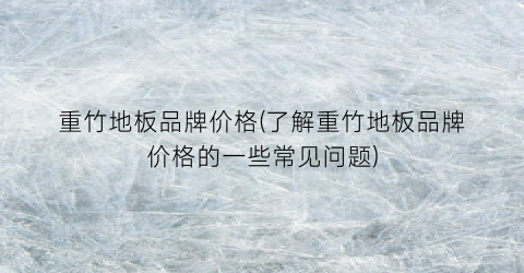 重竹地板品牌价格(了解重竹地板品牌价格的一些常见问题)
