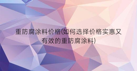 重防腐涂料价格(如何选择价格实惠又有效的重防腐涂料)
