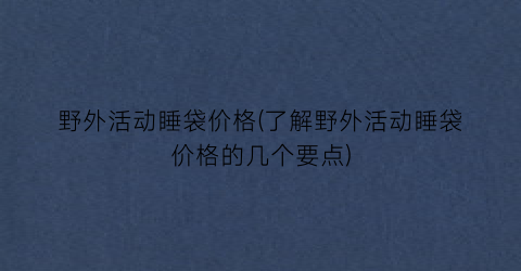 野外活动睡袋价格(了解野外活动睡袋价格的几个要点)