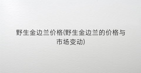 “野生金边兰价格(野生金边兰的价格与市场变动)