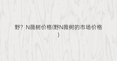 野？N薇树价格(野N薇树的市场价格)