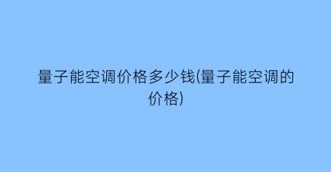 量子能空调价格多少钱(量子能空调的价格)