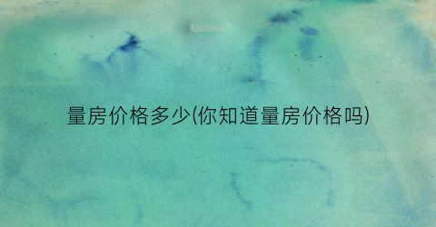 量房价格多少(你知道量房价格吗)