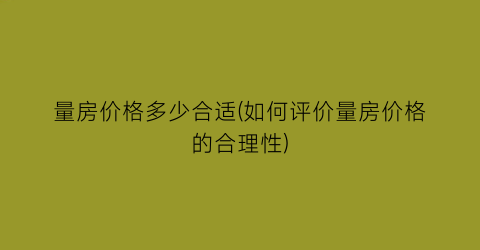 量房价格多少合适(如何评价量房价格的合理性)