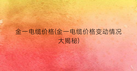 金一电缆价格(金一电缆价格变动情况大揭秘)