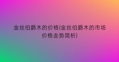 金丝伯爵木的价格(金丝伯爵木的市场价格走势简析)