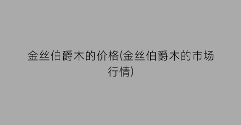 金丝伯爵木的价格(金丝伯爵木的市场行情)