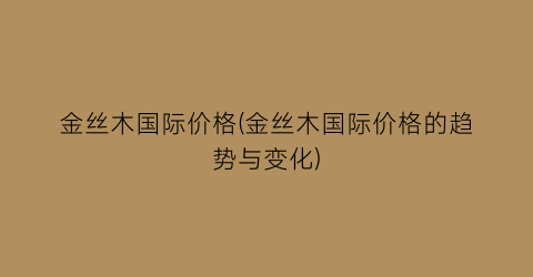 “金丝木国际价格(金丝木国际价格的趋势与变化)