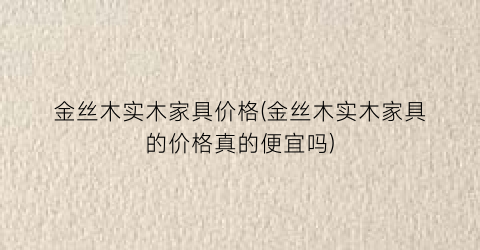 金丝木实木家具价格(金丝木实木家具的价格真的便宜吗)