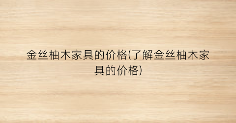 金丝柚木家具的价格(了解金丝柚木家具的价格)