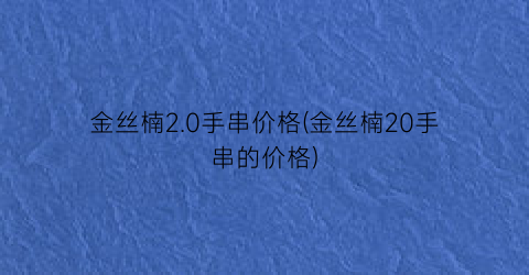 金丝楠2.0手串价格(金丝楠20手串的价格)