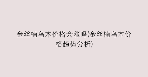 “金丝楠乌木价格会涨吗(金丝楠乌木价格趋势分析)