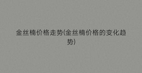 金丝楠价格走势(金丝楠价格的变化趋势)