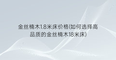 金丝楠木1.8米床价格(如何选择高品质的金丝楠木18米床)