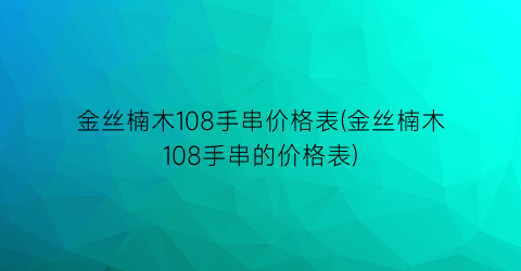 金丝楠木108手串价格表(金丝楠木108手串的价格表)