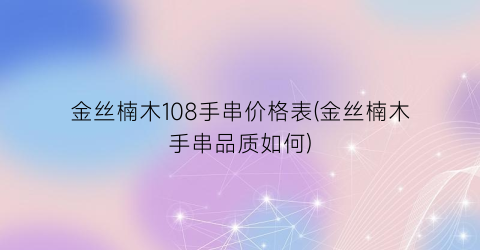 金丝楠木108手串价格表(金丝楠木手串品质如何)