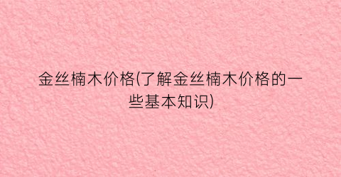 金丝楠木价格(了解金丝楠木价格的一些基本知识)