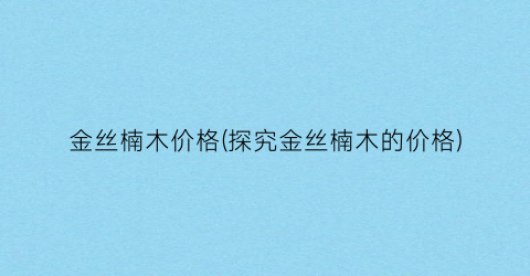 “金丝楠木价格(探究金丝楠木的价格)