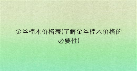 金丝楠木价格表(了解金丝楠木价格的必要性)