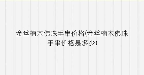 金丝楠木佛珠手串价格(金丝楠木佛珠手串价格是多少)