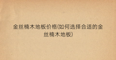 金丝楠木地板价格(如何选择合适的金丝楠木地板)