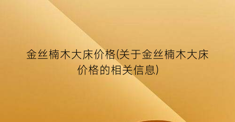 金丝楠木大床价格(关于金丝楠木大床价格的相关信息)