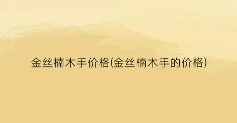 金丝楠木手价格(金丝楠木手的价格)