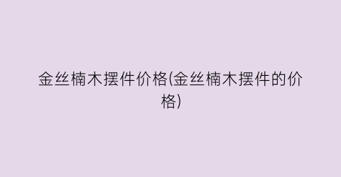 金丝楠木摆件价格(金丝楠木摆件的价格)