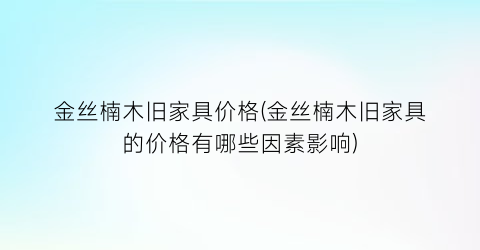 金丝楠木旧家具价格(金丝楠木旧家具的价格有哪些因素影响)