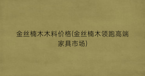 金丝楠木木料价格(金丝楠木领跑高端家具市场)