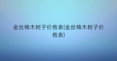 “金丝楠木树子价格表(金丝楠木树子价格表)