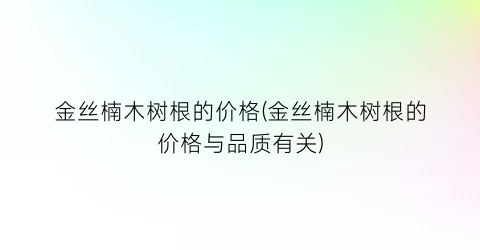 金丝楠木树根的价格(金丝楠木树根的价格与品质有关)