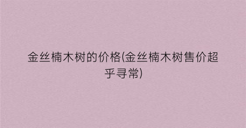 “金丝楠木树的价格(金丝楠木树售价超乎寻常)