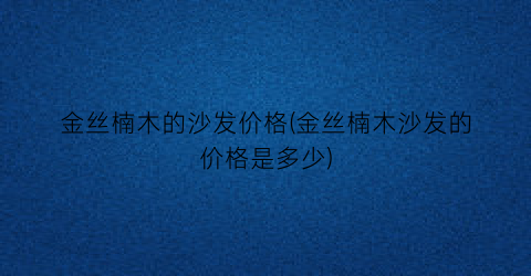 金丝楠木的沙发价格(金丝楠木沙发的价格是多少)