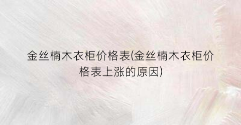 金丝楠木衣柜价格表(金丝楠木衣柜价格表上涨的原因)