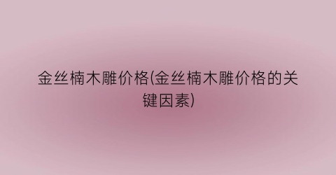 金丝楠木雕价格(金丝楠木雕价格的关键因素)