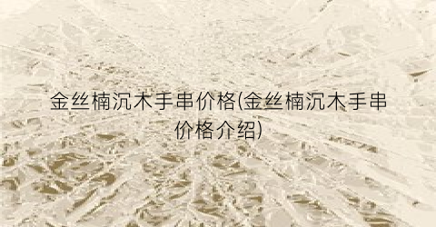 金丝楠沉木手串价格(金丝楠沉木手串价格介绍)