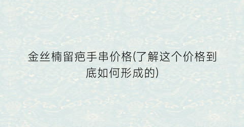 “金丝楠留疤手串价格(了解这个价格到底如何形成的)