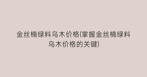 “金丝楠绿料乌木价格(掌握金丝楠绿料乌木价格的关键)