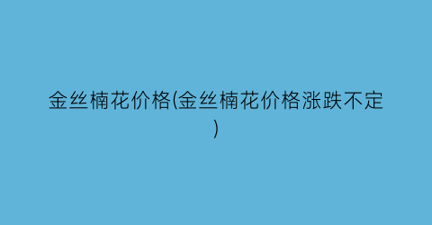 金丝楠花价格(金丝楠花价格涨跌不定)