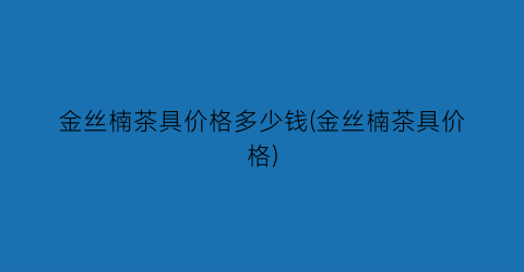 金丝楠茶具价格多少钱(金丝楠茶具价格)