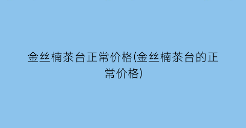 金丝楠茶台正常价格(金丝楠茶台的正常价格)